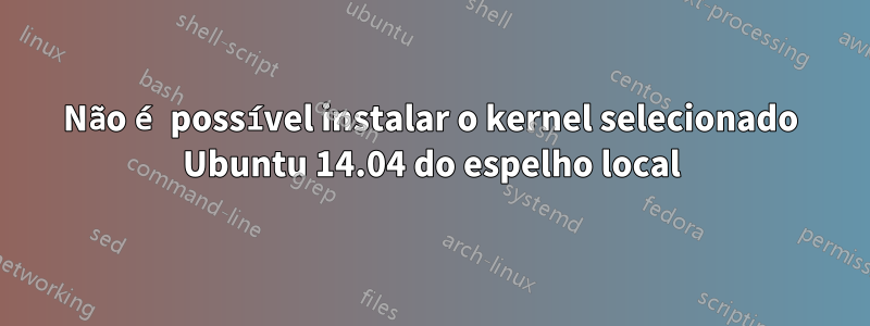 Não é possível instalar o kernel selecionado Ubuntu 14.04 do espelho local