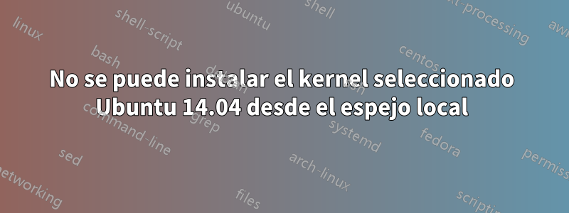 No se puede instalar el kernel seleccionado Ubuntu 14.04 desde el espejo local