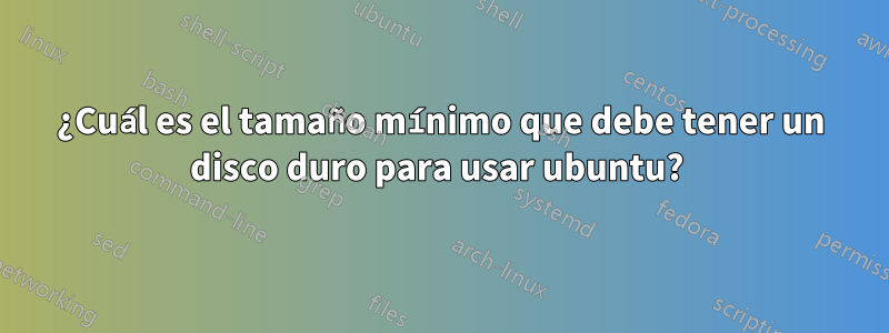 ¿Cuál es el tamaño mínimo que debe tener un disco duro para usar ubuntu? 