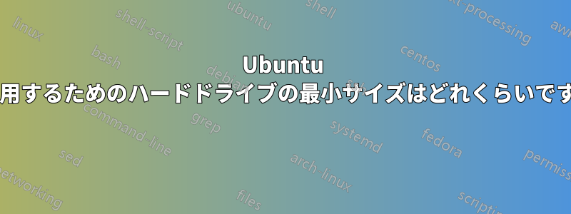 Ubuntu を使用するためのハードドライブの最小サイズはどれくらいですか? 