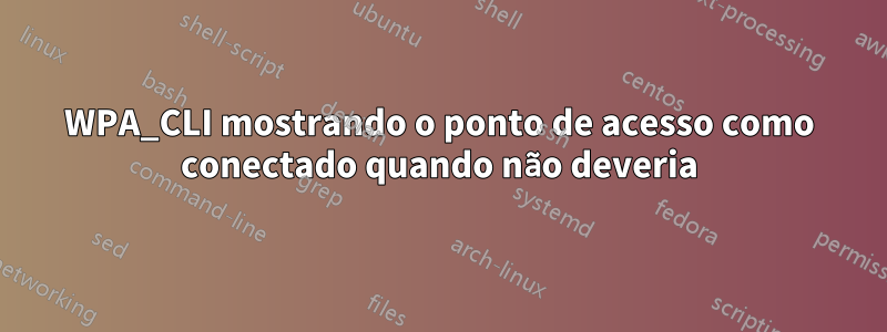 WPA_CLI mostrando o ponto de acesso como conectado quando não deveria