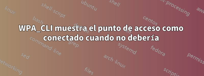 WPA_CLI muestra el punto de acceso como conectado cuando no debería