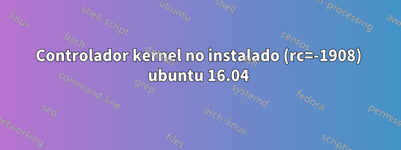 Controlador kernel no instalado (rc=-1908) ubuntu 16.04