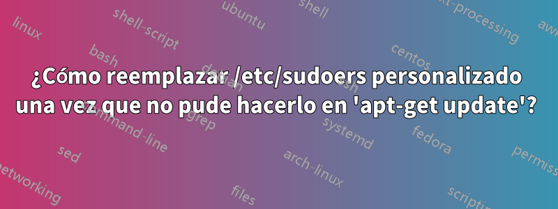 ¿Cómo reemplazar /etc/sudoers personalizado una vez que no pude hacerlo en 'apt-get update'?