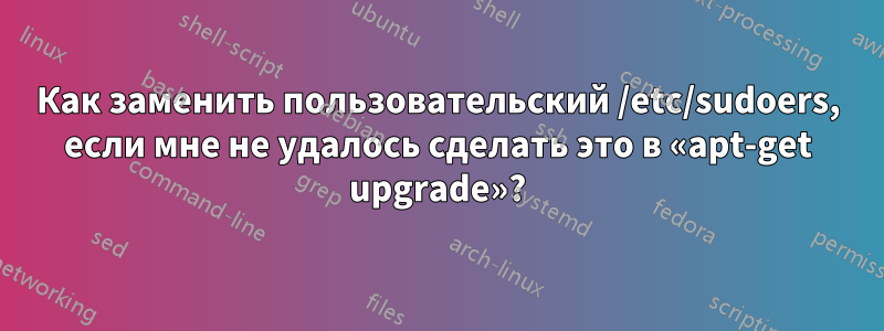 Как заменить пользовательский /etc/sudoers, если мне не удалось сделать это в «apt-get upgrade»?