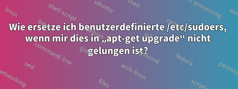 Wie ersetze ich benutzerdefinierte /etc/sudoers, wenn mir dies in „apt-get upgrade“ nicht gelungen ist?