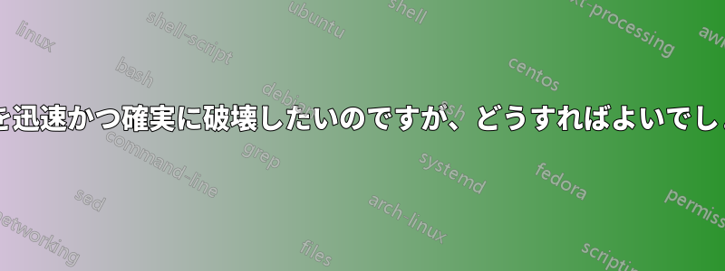 データを迅速かつ確実に破壊したいのですが、どうすればよいでしょうか?