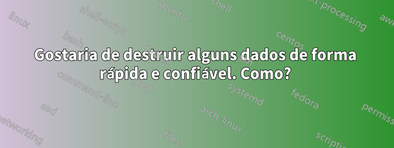 Gostaria de destruir alguns dados de forma rápida e confiável. Como?