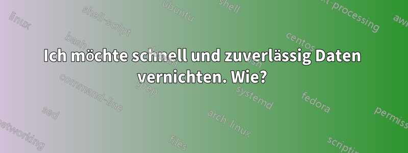 Ich möchte schnell und zuverlässig Daten vernichten. Wie?