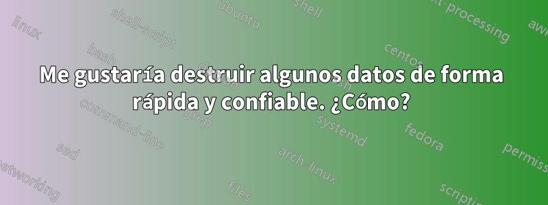 Me gustaría destruir algunos datos de forma rápida y confiable. ¿Cómo?