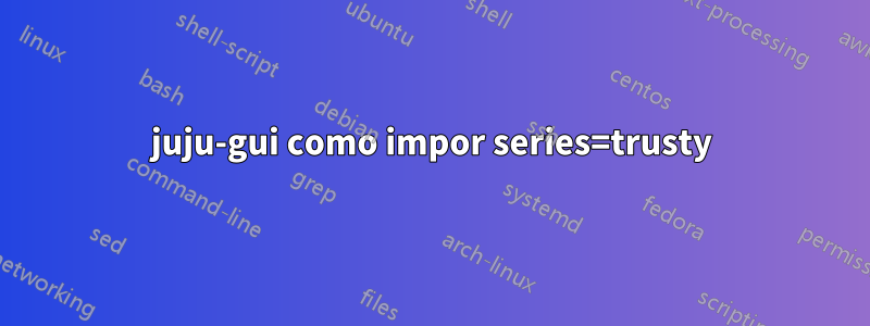 juju-gui como impor series=trusty