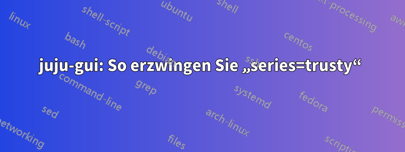 juju-gui: So erzwingen Sie „series=trusty“