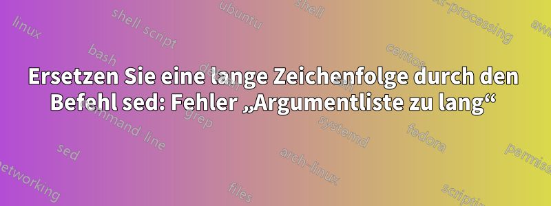 Ersetzen Sie eine lange Zeichenfolge durch den Befehl sed: Fehler „Argumentliste zu lang“