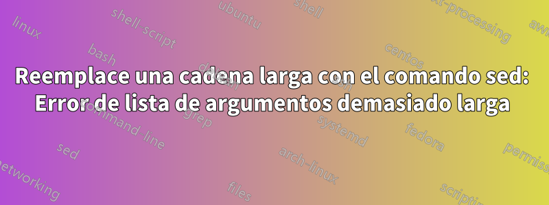 Reemplace una cadena larga con el comando sed: Error de lista de argumentos demasiado larga