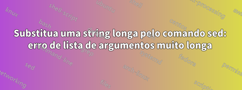 Substitua uma string longa pelo comando sed: erro de lista de argumentos muito longa