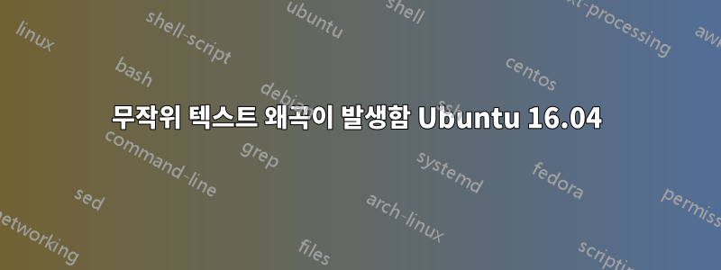 무작위 텍스트 왜곡이 발생함 Ubuntu 16.04