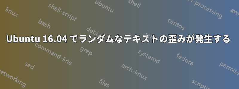 Ubuntu 16.04 でランダムなテキストの歪みが発生する