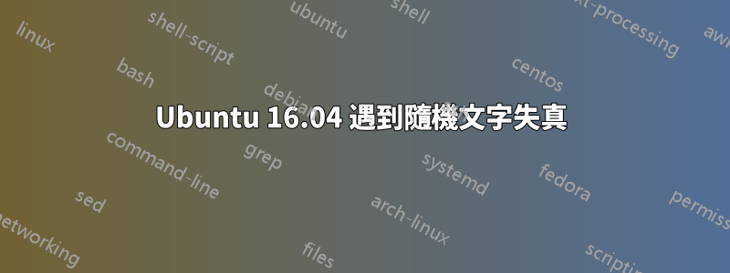 Ubuntu 16.04 遇到隨機文字失真