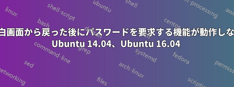 空白画面から戻った後にパスワードを要求する機能が動作しない Ubuntu 14.04、Ubuntu 16.04