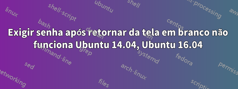 Exigir senha após retornar da tela em branco não funciona Ubuntu 14.04, Ubuntu 16.04