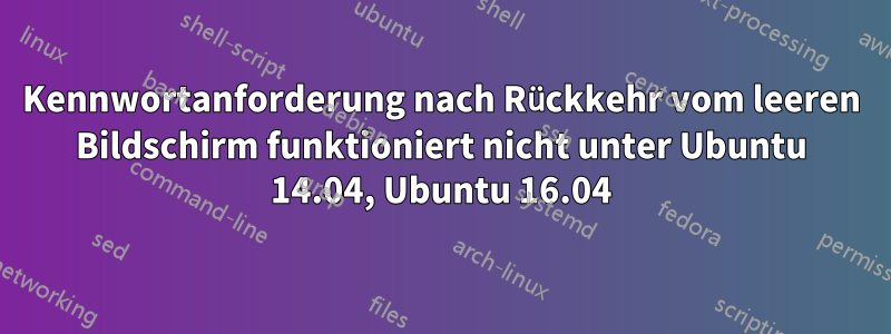 Kennwortanforderung nach Rückkehr vom leeren Bildschirm funktioniert nicht unter Ubuntu 14.04, Ubuntu 16.04