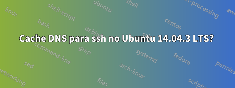 Cache DNS para ssh no Ubuntu 14.04.3 LTS?