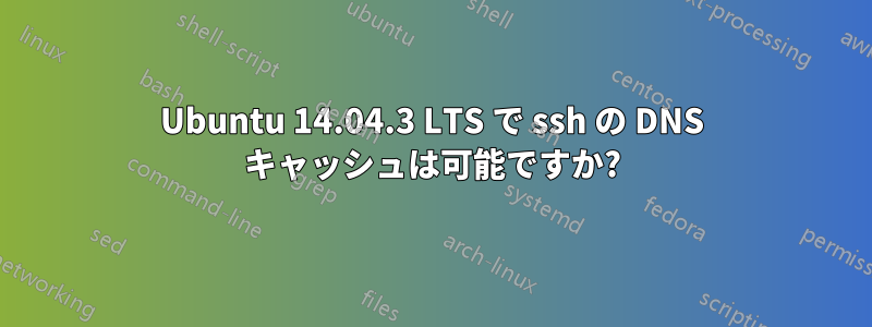 Ubuntu 14.04.3 LTS で ssh の DNS キャッシュは可能ですか?