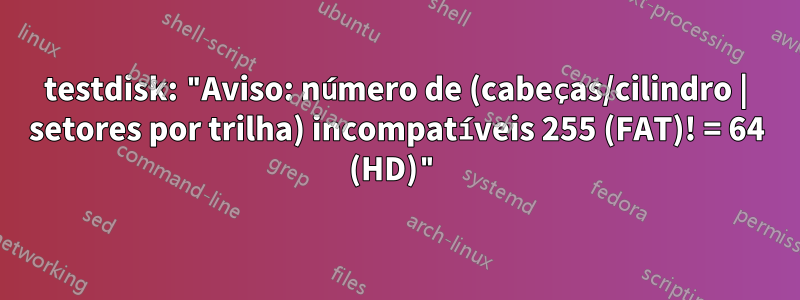 testdisk: "Aviso: número de (cabeças/cilindro | setores por trilha) incompatíveis 255 (FAT)! = 64 (HD)"