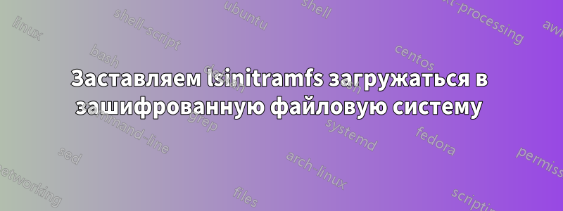 Заставляем lsinitramfs загружаться в зашифрованную файловую систему