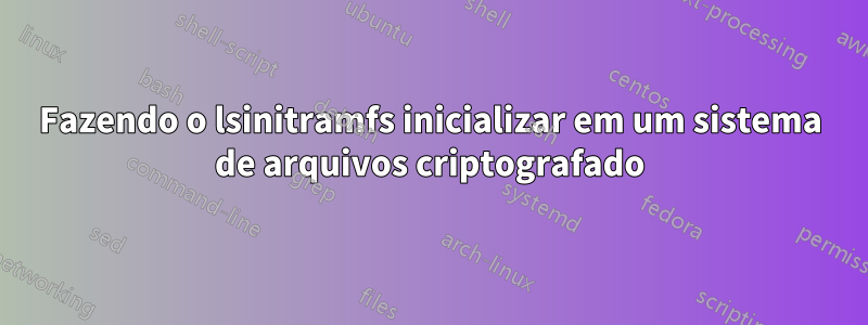 Fazendo o lsinitramfs inicializar em um sistema de arquivos criptografado