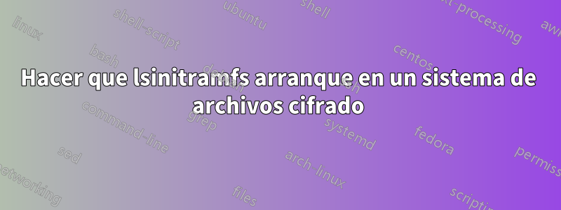 Hacer que lsinitramfs arranque en un sistema de archivos cifrado