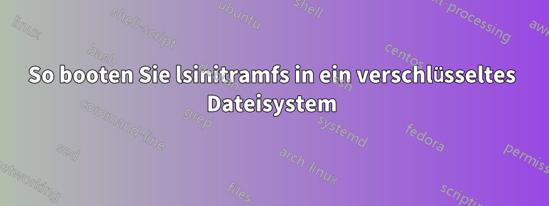 So booten Sie lsinitramfs in ein verschlüsseltes Dateisystem