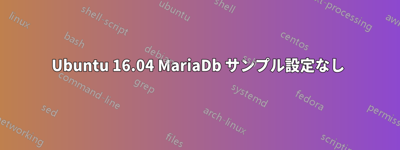 Ubuntu 16.04 MariaDb サンプル設定なし