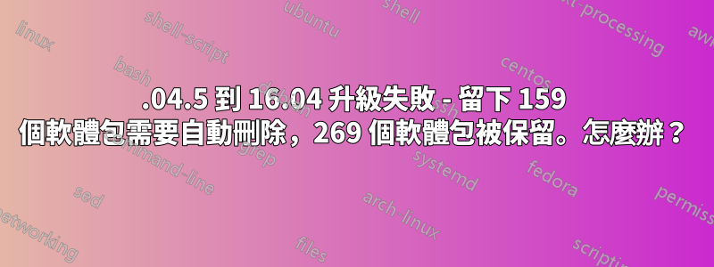 14.04.5 到 16.04 升級失敗 - 留下 159 個軟體包需要自動刪除，269 個軟體包被保留。怎麼辦？