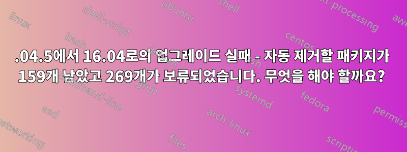 14.04.5에서 16.04로의 업그레이드 실패 - 자동 제거할 패키지가 159개 남았고 269개가 보류되었습니다. 무엇을 해야 할까요?