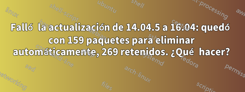 Falló la actualización de 14.04.5 a 16.04: quedó con 159 paquetes para eliminar automáticamente, 269 retenidos. ¿Qué hacer?