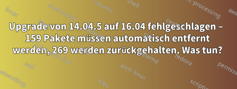 Upgrade von 14.04.5 auf 16.04 fehlgeschlagen – 159 Pakete müssen automatisch entfernt werden, 269 werden zurückgehalten. Was tun?