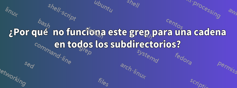 ¿Por qué no funciona este grep para una cadena en todos los subdirectorios?