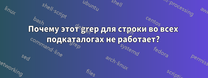 Почему этот grep для строки во всех подкаталогах не работает?