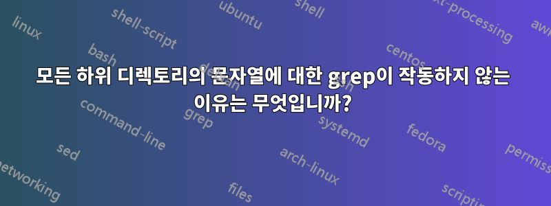 모든 하위 디렉토리의 문자열에 대한 grep이 작동하지 않는 이유는 무엇입니까?