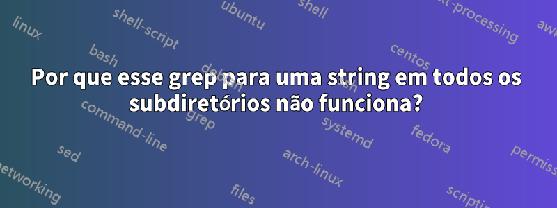 Por que esse grep para uma string em todos os subdiretórios não funciona?