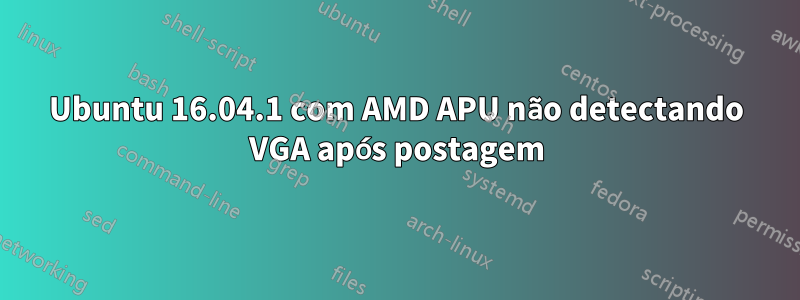 Ubuntu 16.04.1 com AMD APU não detectando VGA após postagem