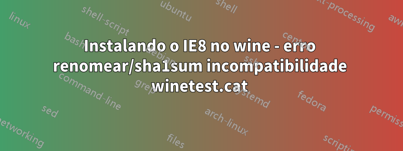 Instalando o IE8 no wine - erro renomear/sha1sum incompatibilidade winetest.cat