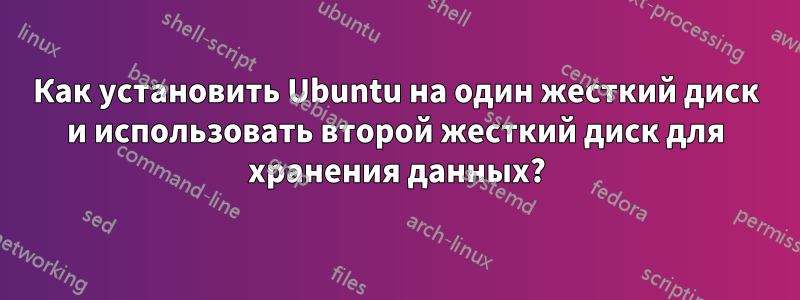 Как установить Ubuntu на один жесткий диск и использовать второй жесткий диск для хранения данных?