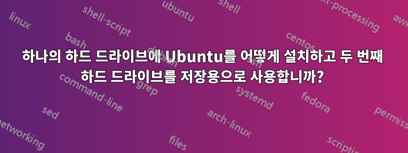 하나의 하드 드라이브에 Ubuntu를 어떻게 설치하고 두 번째 하드 드라이브를 저장용으로 사용합니까?