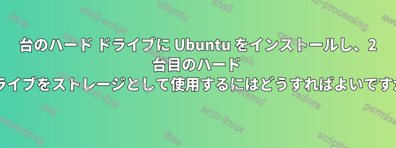 1 台のハード ドライブに Ubuntu をインストールし、2 台目のハード ドライブをストレージとして使用するにはどうすればよいですか?