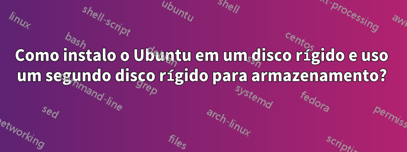 Como instalo o Ubuntu em um disco rígido e uso um segundo disco rígido para armazenamento?