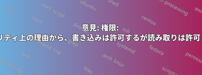 意見: 権限: セキュリティ上の理由から、書き込みは許可するが読み取りは許可しない?