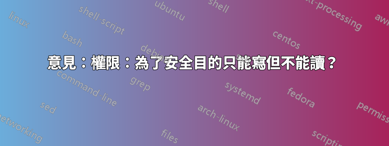 意見：權限：為了安全目的只能寫但不能讀？