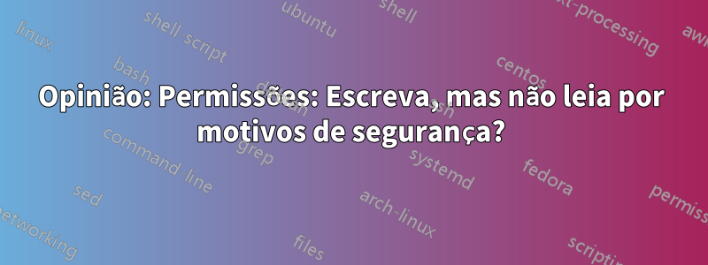 Opinião: Permissões: Escreva, mas não leia por motivos de segurança?